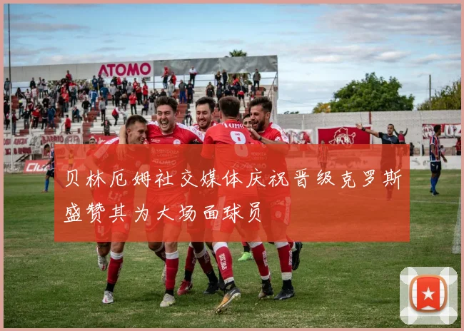 贝林厄姆社交媒体庆祝晋级克罗斯盛赞其为大场面球员
