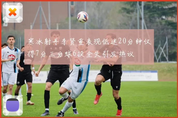 寒冰射手李贤重表现低迷20分钟仅得7分三分球6投全失引发热议
