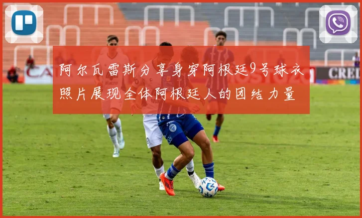 阿尔瓦雷斯分享身穿阿根廷9号球衣照片展现全体阿根廷人的团结力量