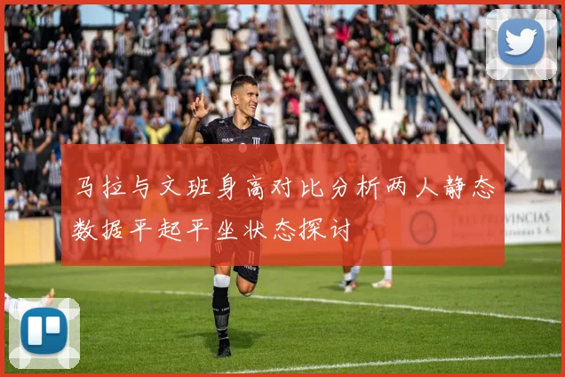 马拉与文班身高对比分析两人静态数据平起平坐状态探讨
