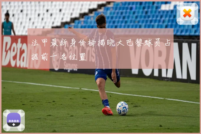法甲最新身价榜揭晓大巴黎球员占据前十名位置