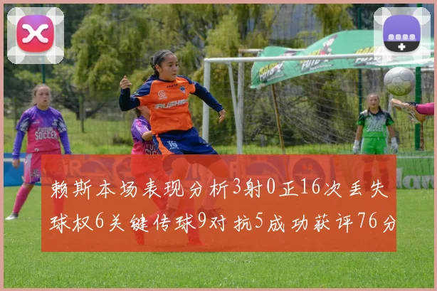 赖斯本场表现分析3射0正16次丢失球权6关键传球9对抗5成功获评76分