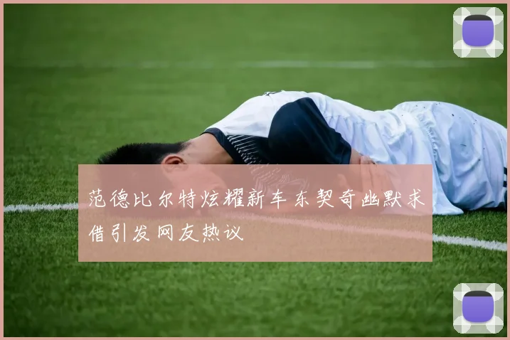 范德比尔特炫耀新车东契奇幽默求借引发网友热议