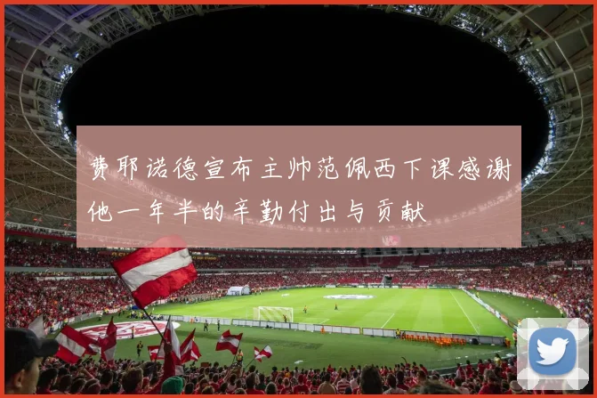 费耶诺德宣布主帅范佩西下课感谢他一年半的辛勤付出与贡献