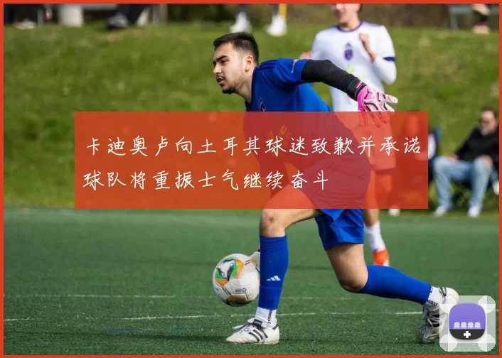 卡迪奥卢向土耳其球迷致歉并承诺球队将重振士气继续奋斗