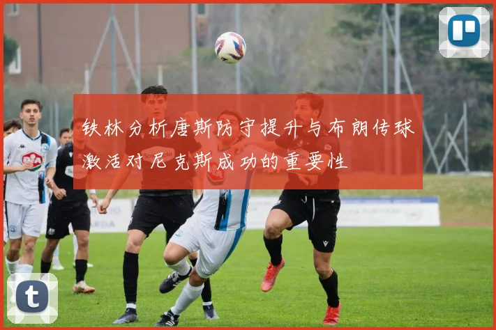 铁林分析唐斯防守提升与布朗传球激活对尼克斯成功的重要性