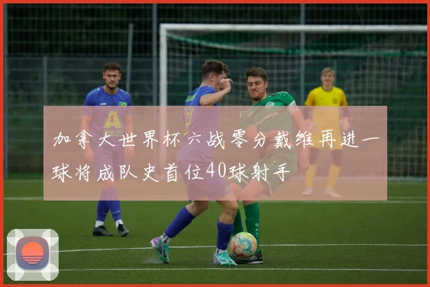 加拿大世界杯六战零分戴维再进一球将成队史首位40球射手