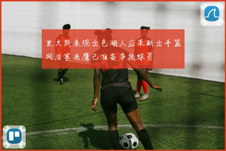 里夫斯表现出色湖人应果断出手篮网活塞老鹰已准备争抢球员