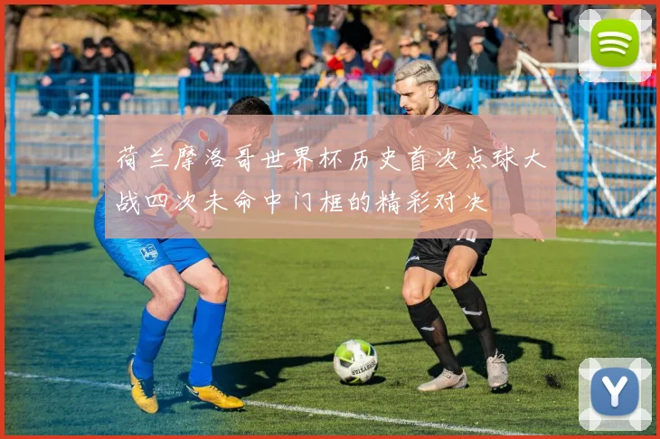 荷兰摩洛哥世界杯历史首次点球大战四次未命中门框的精彩对决